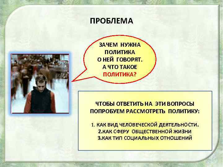 ПРОБЛЕМА ЗАЧЕМ НУЖНА ПОЛИТИКА О НЕЙ ГОВОРЯТ. А ЧТО ТАКОЕ ПОЛИТИКА? ЧТОБЫ ОТВЕТИТЬ НА