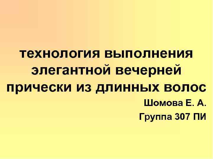 технология выполнения элегантной вечерней прически из длинных волос Шомова Е. А. Группа 307 ПИ