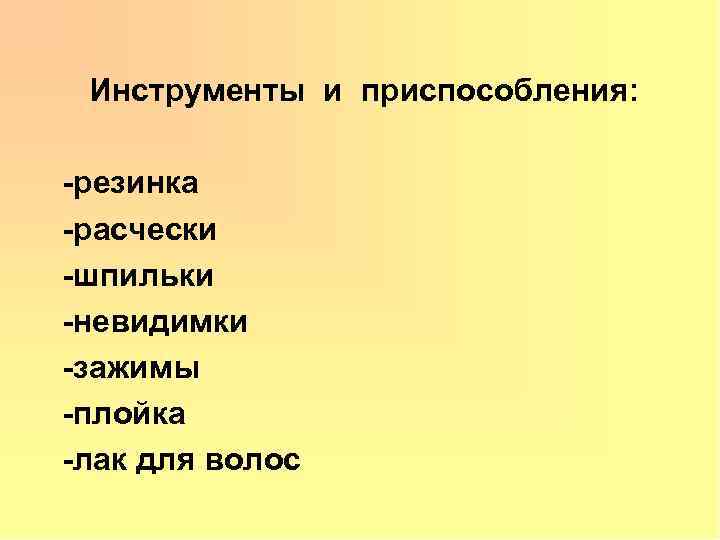 Инструменты и приспособления: -резинка -расчески -шпильки -невидимки -зажимы -плойка -лак для волос 
