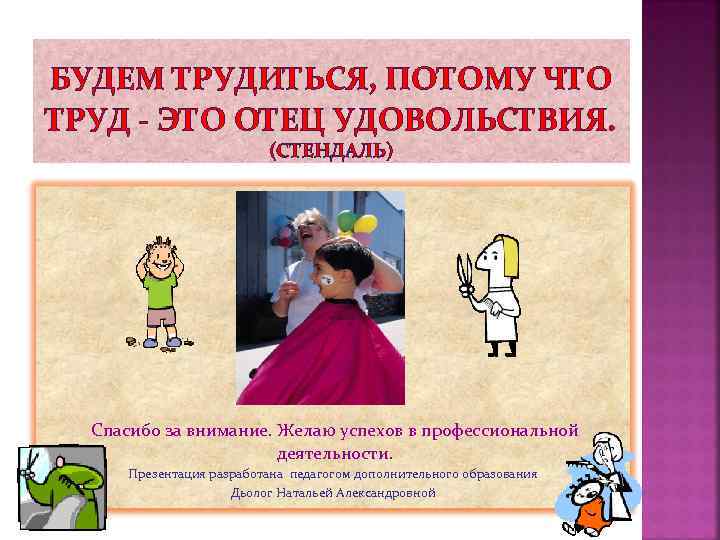 БУДЕМ ТРУДИТЬСЯ, ПОТОМУ ЧТО ТРУД - ЭТО ОТЕЦ УДОВОЛЬСТВИЯ. (СТЕНДАЛЬ) Спасибо за внимание. Желаю