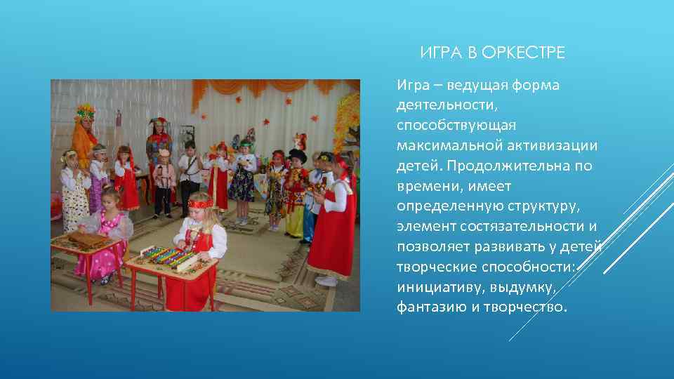 ИГРА В ОРКЕСТРЕ Игра – ведущая форма деятельности, способствующая максимальной активизации детей. Продолжительна по