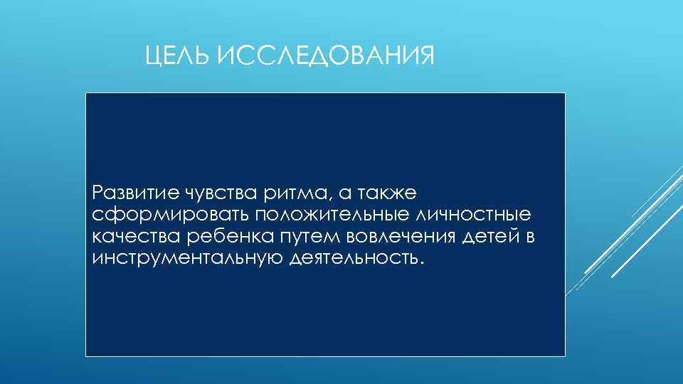 ЦЕЛЬ ИССЛЕДОВАНИЯ Развитие чувства ритма, а также сформировать положительные личностные качества ребенка путем вовлечения