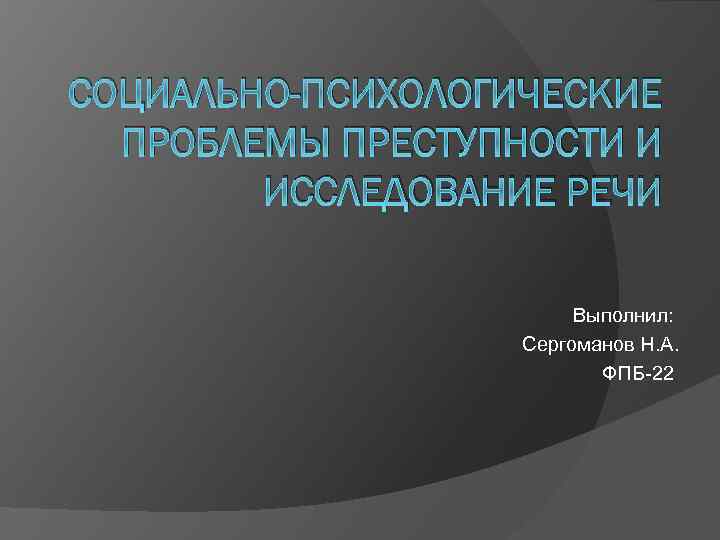 СОЦИАЛЬНО-ПСИХОЛОГИЧЕСКИЕ ПРОБЛЕМЫ ПРЕСТУПНОСТИ И ИССЛЕДОВАНИЕ РЕЧИ Выполнил: Сергоманов Н. А. ФПБ-22 