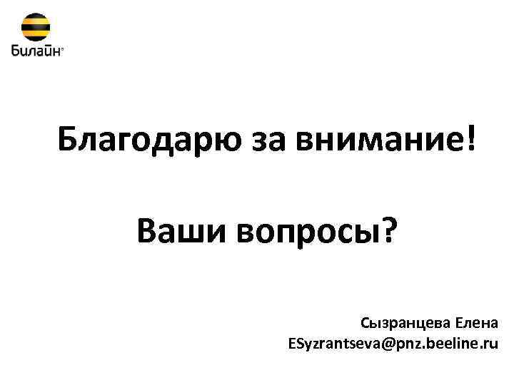 Благодарю за внимание! Ваши вопросы? Сызранцева Елена ESyzrantseva@pnz. beeline. ru 