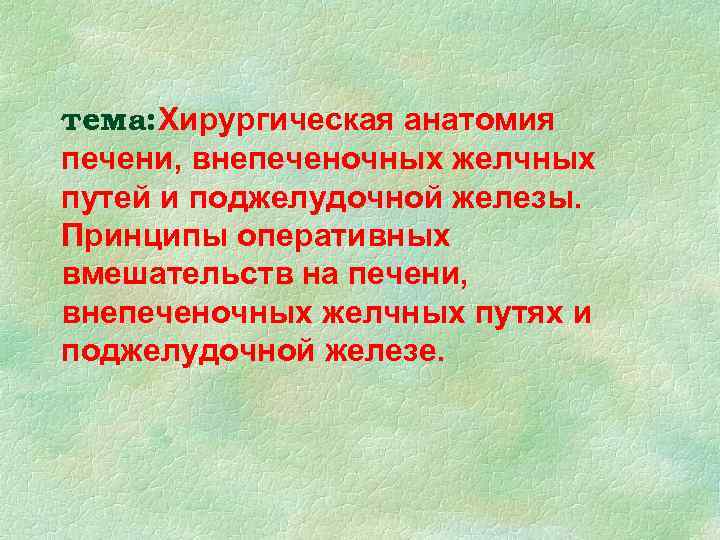 тема: Хирургическая анатомия печени, внепеченочных желчных путей и поджелудочной железы. Принципы оперативных вмешательств на