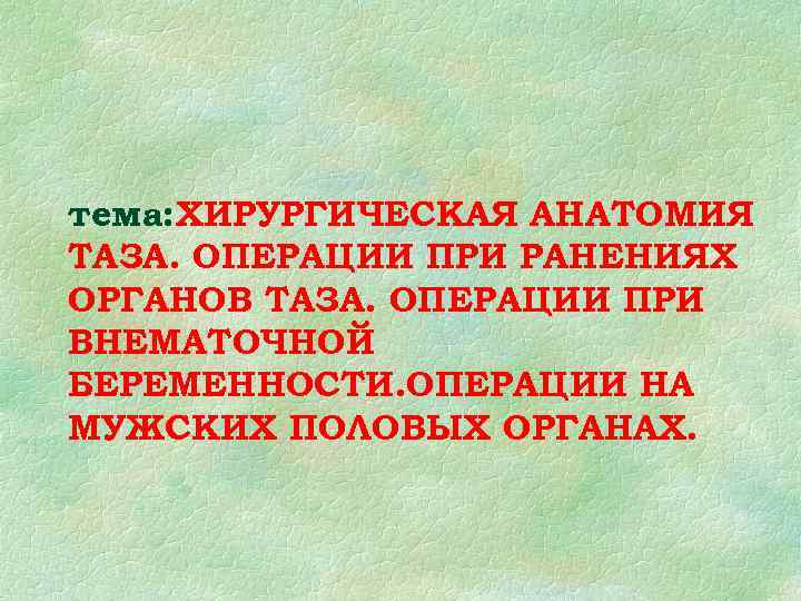 тема: ХИРУРГИЧЕСКАЯ АНАТОМИЯ ТАЗА. ОПЕРАЦИИ ПРИ РАНЕНИЯХ ОРГАНОВ ТАЗА. ОПЕРАЦИИ ПРИ ВНЕМАТОЧНОЙ БЕРЕМЕННОСТИ. ОПЕРАЦИИ