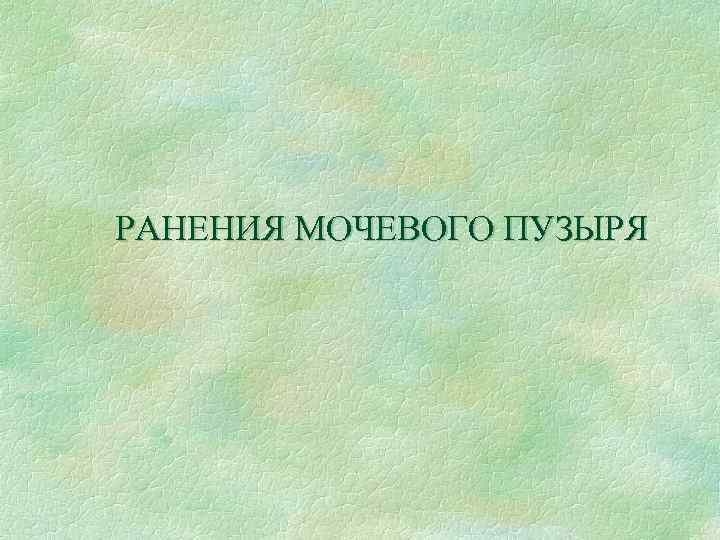 РАНЕНИЯ МОЧЕВОГО ПУЗЫРЯ 