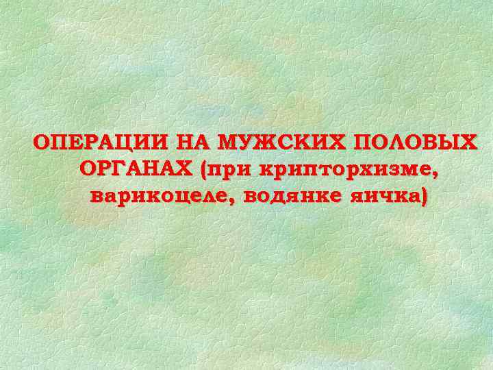 ОПЕРАЦИИ НА МУЖСКИХ ПОЛОВЫХ ОРГАНАХ (при крипторхизме, варикоцеле, водянке яичка) 