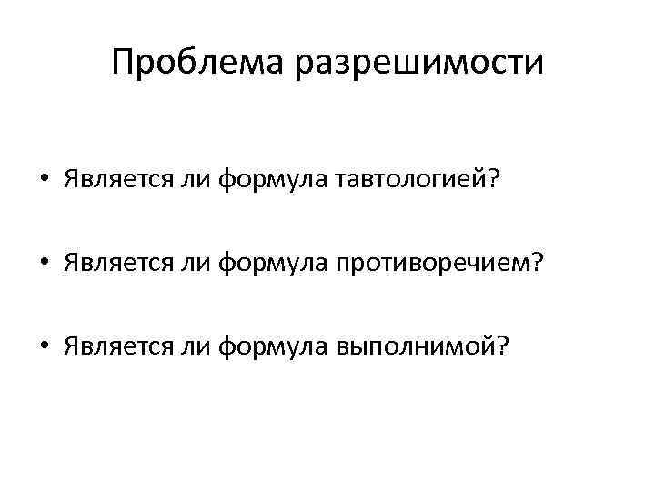 Проблема разрешимости • Является ли формула тавтологией? • Является ли формула противоречием? • Является