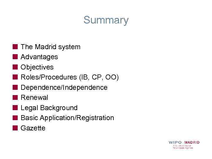 Summary The Madrid system Advantages Objectives Roles/Procedures (IB, CP, OO) Dependence/Independence Renewal Legal Background