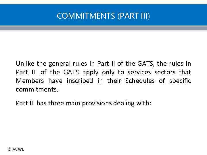 COMMITMENTS (PART III) Unlike the general rules in Part II of the GATS, the