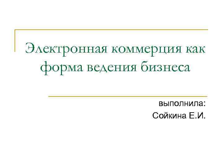 Электронная коммерция как форма ведения бизнеса выполнила: Сойкина Е. И. 