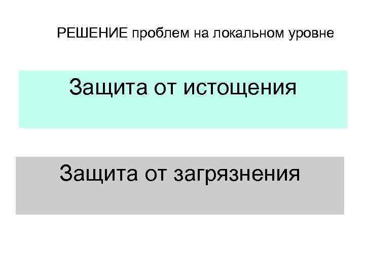 РЕШЕНИЕ проблем на локальном уровне Защита от истощения Защита от загрязнения 