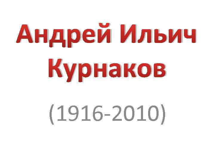 Андрей Ильич Курнаков (1916 -2010) 