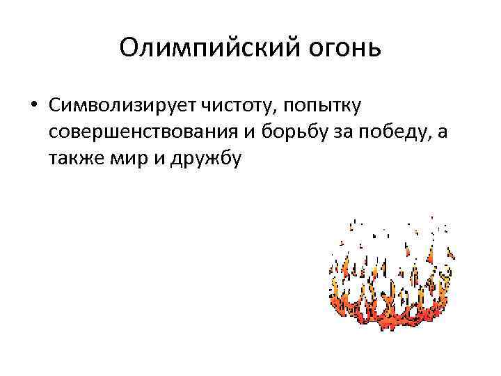 Олимпийский огонь • Символизирует чистоту, попытку совершенствования и борьбу за победу, а также мир