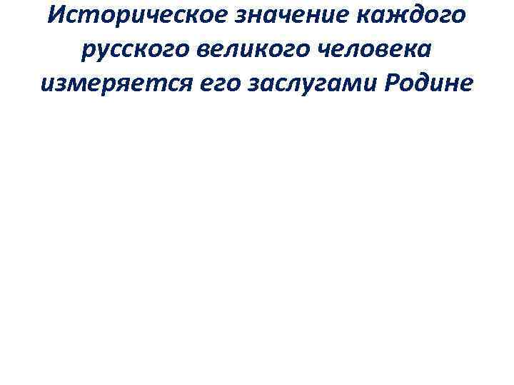 Историческое значение каждого русского великого человека измеряется его заслугами Родине 