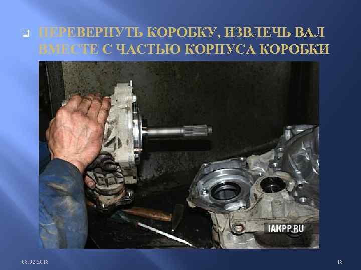 q ПЕРЕВЕРНУТЬ КОРОБКУ, ИЗВЛЕЧЬ ВАЛ ВМЕСТЕ С ЧАСТЬЮ КОРПУСА КОРОБКИ 08. 02. 2018 18