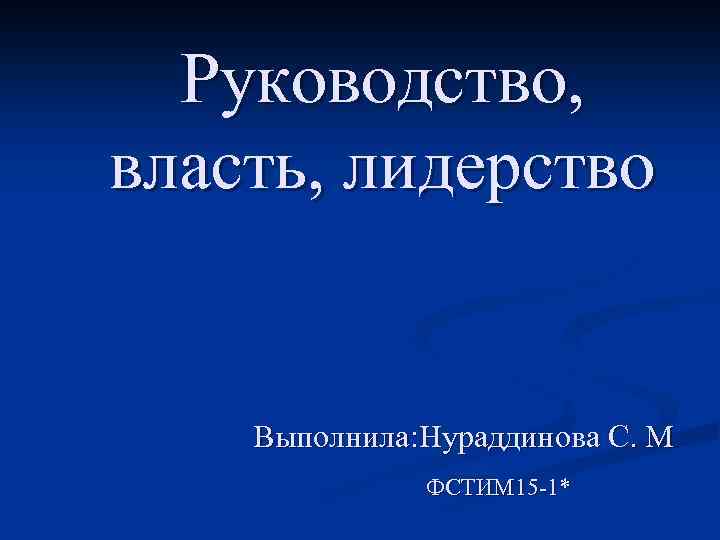 Руководство, власть, лидерство Выполнила: Нураддинова С. М ФСТИМ 15 -1* 