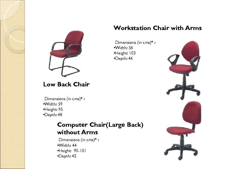 Workstation Chair with Arms Dimensions (in cms)* : • Width: 56 • Height: 103