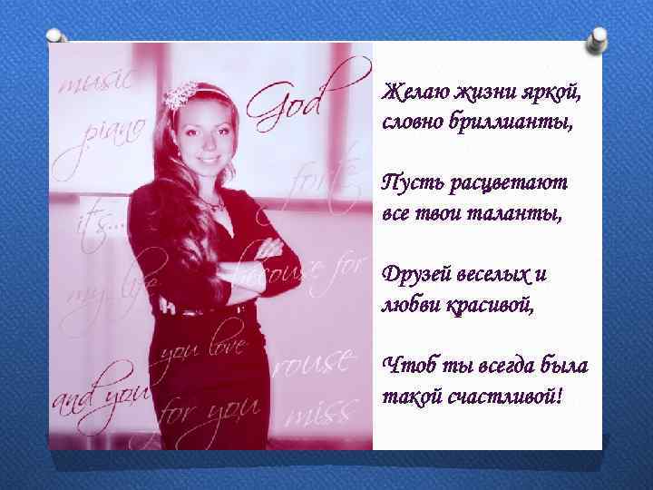 Желаю жизни яркой, словно бриллианты, Пусть расцветают все твои таланты, Друзей веселых и любви