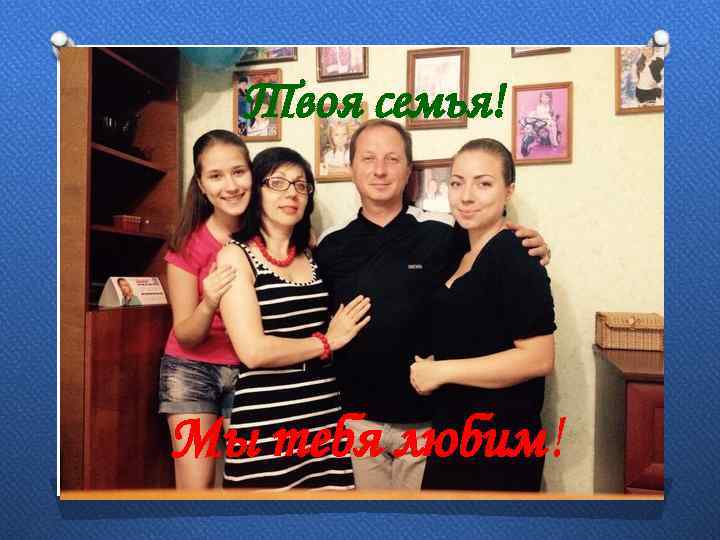 Твоя семья! Мы тебя любим! 