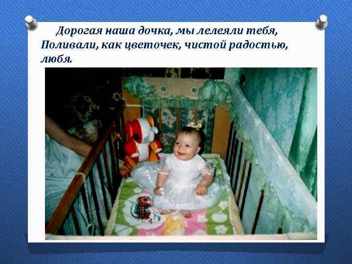 Дорогая наша дочка, мы лелеяли тебя, Поливали, как цветочек, чистой радостью, любя. 
