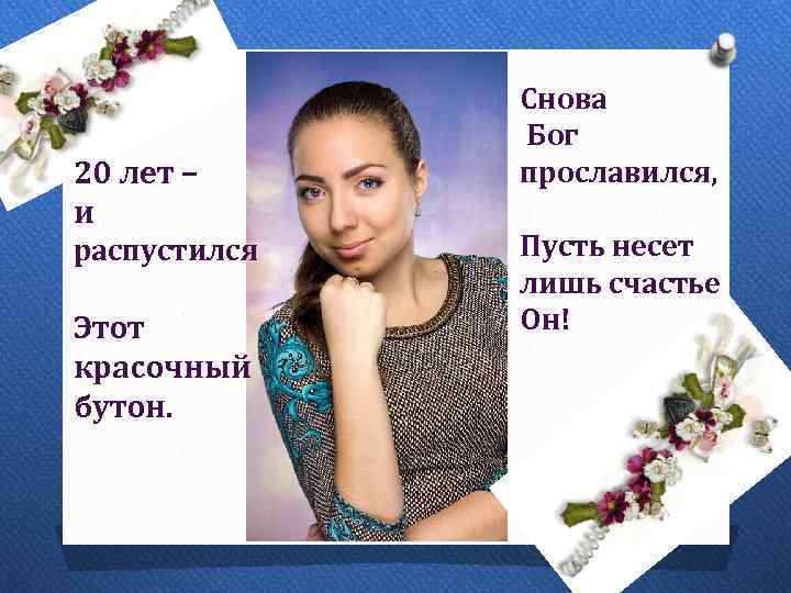 20 лет – и распустился Этот красочный бутон. Снова Бог прославился, Пусть несет лишь
