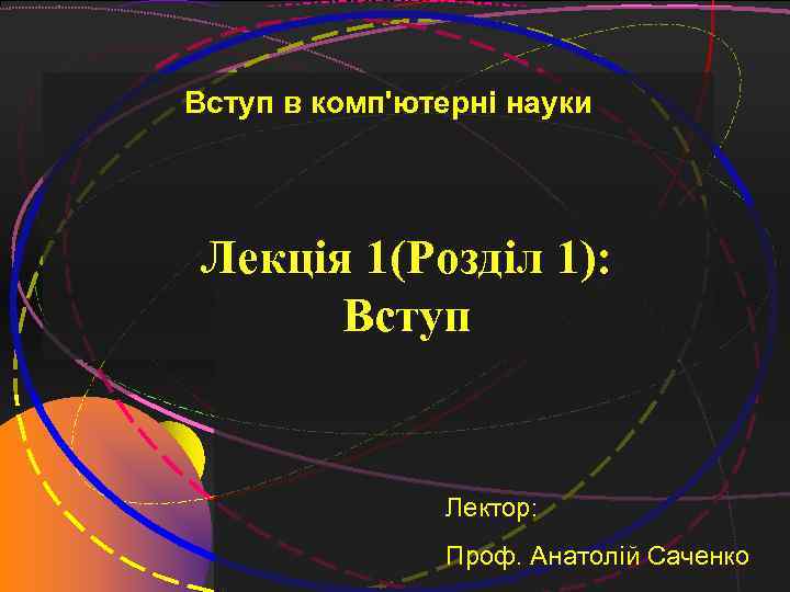 1 Вступ в комп'ютерні науки Лекція 1(Розділ 1): Вступ Лектор: Проф. Анатолій Саченко 