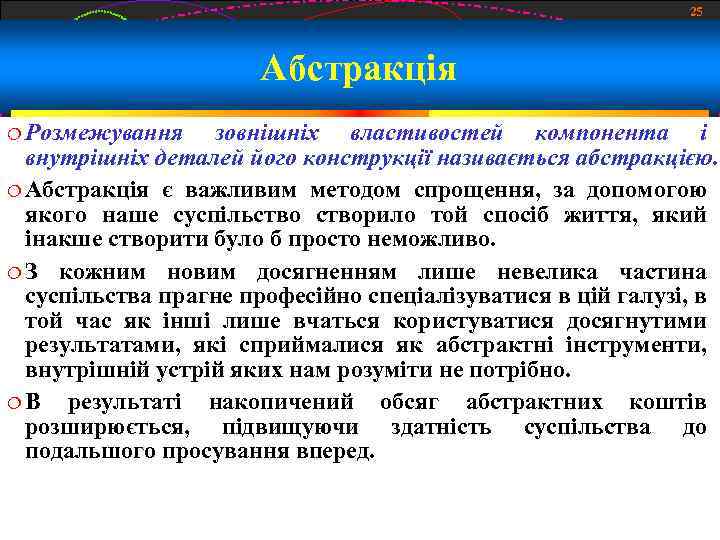 25 Абстракція Розмежування зовнішніх властивостей компонента і внутрішніх деталей його конструкції називається абстракцією. Абстракція