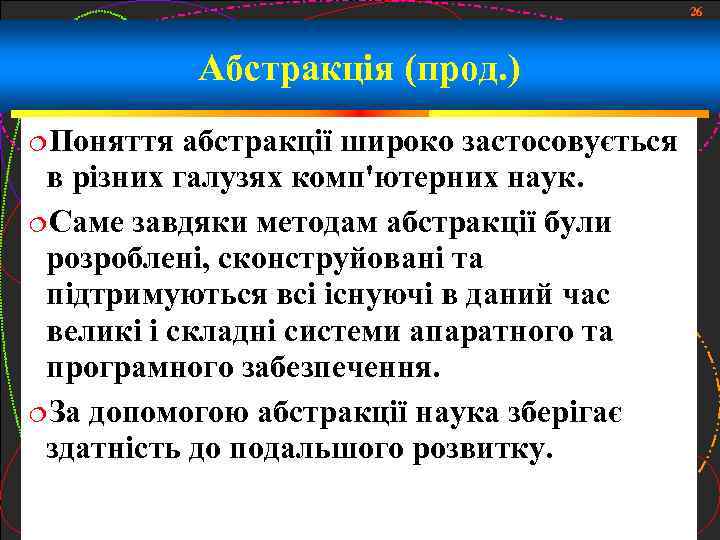 26 Абстракція (прод. ) Поняття абстракції широко застосовується в різних галузях комп'ютерних наук. Саме