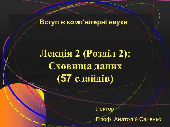 Вступ в комп'ютерні науки Лекція 2 (Розділ 2): Сховища даних (57 слайдів) Лектор: Проф.