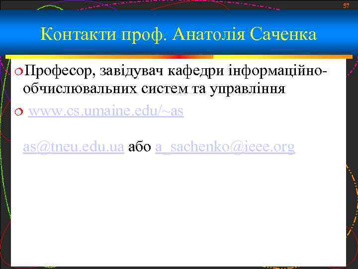 57 Контакти проф. Анатолія Саченка Професор, завідувач кафедри інформаційнообчислювальних систем та управління www. cs.