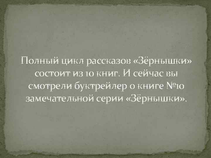 Полный цикл рассказов «Зёрнышки» состоит из 10 книг. И сейчас вы смотрели буктрейлер о