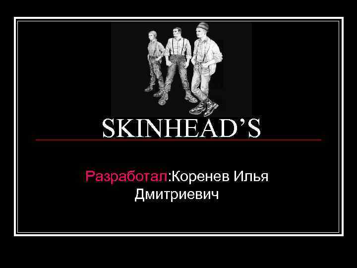SKINHEAD’S Разработал: Коренев Илья Дмитриевич 