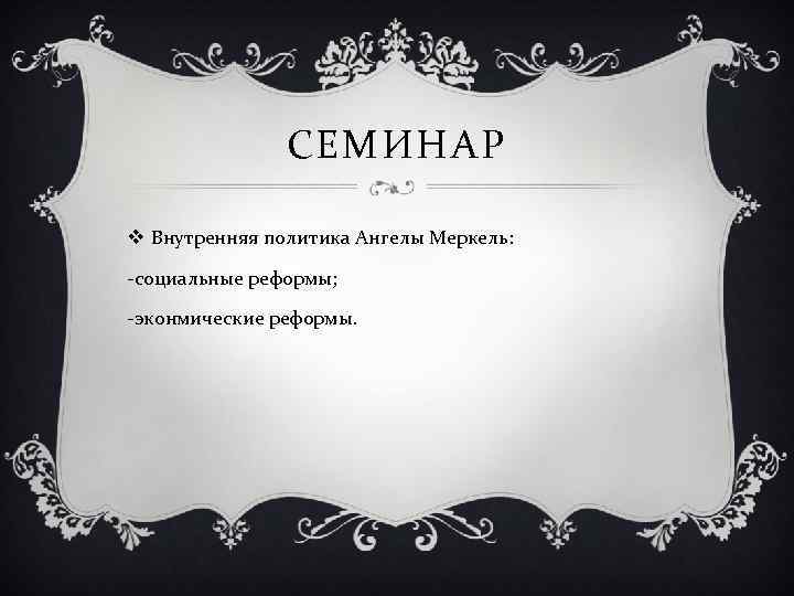 СЕМИНАР v Внутренняя политика Ангелы Меркель: -социальные реформы; -эконмические реформы. 