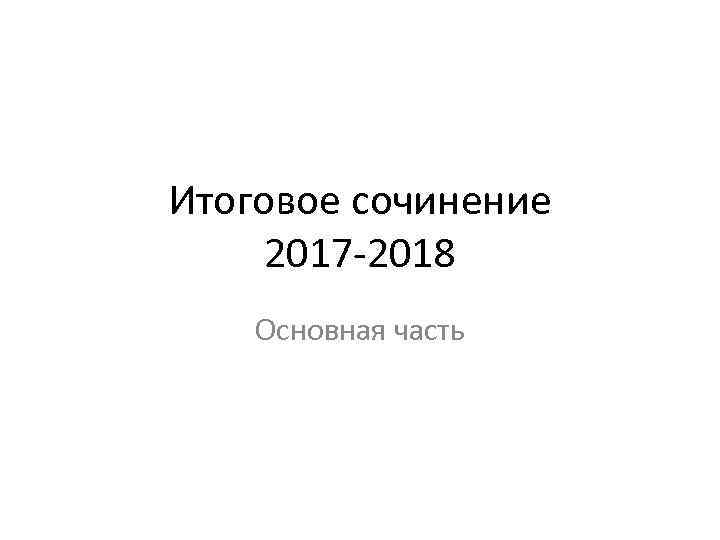 Итоговое сочинение 2017 -2018 Основная часть 