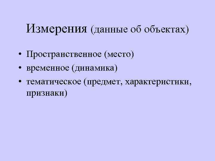 Измерения (данные об объектах) • Пространственное (место) • временное (динамика) • тематическое (предмет, характеристики,