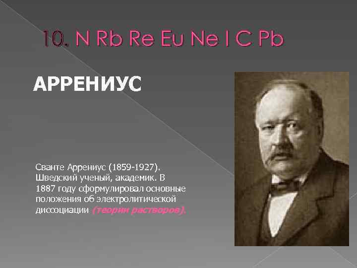 10. N Rb Re Eu Ne I C Pb АРРЕНИУС Сванте Аррениус (1859 -1927).