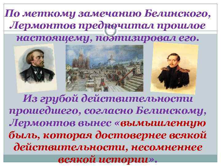 По меткому замечанию Белинского, Лермонтов предпочитал прошлое настоящему, поэтизировал его. Из грубой действительности прошедшего,