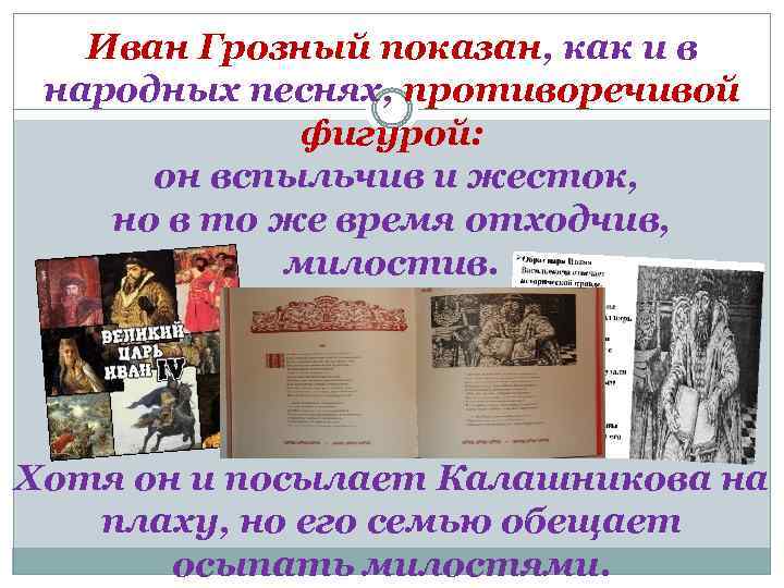 Иван Грозный показан, как и в народных песнях, противоречивой фигурой: он вспыльчив и жесток,