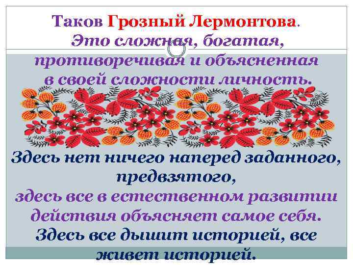 Таков Грозный Лермонтова. Это сложная, богатая, противоречивая и объясненная в своей сложности личность. Здесь