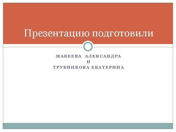 Презентацию подготовили МАКЕЕВА АЛЕКСАНДРА И ТРУБНИКОВА ЕКАТЕРИНА 