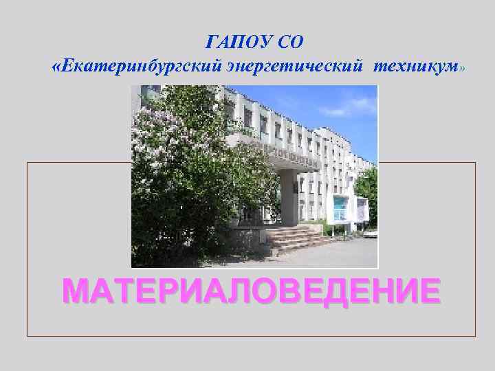 ГАПОУ СО «Екатеринбургский энергетический техникум» МАТЕРИАЛОВЕДЕНИЕ 