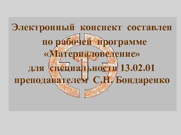 Электронный конспект составлен по рабочей программе «Материаловедение» для специальности 13. 02. 01 преподавателем С.
