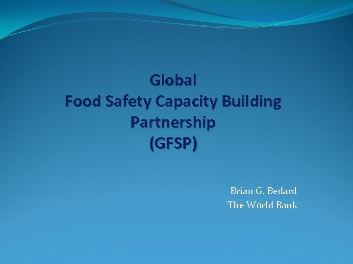 Global Food Safety Capacity Building Partnership (GFSP) Brian G. Bedard The World Bank 