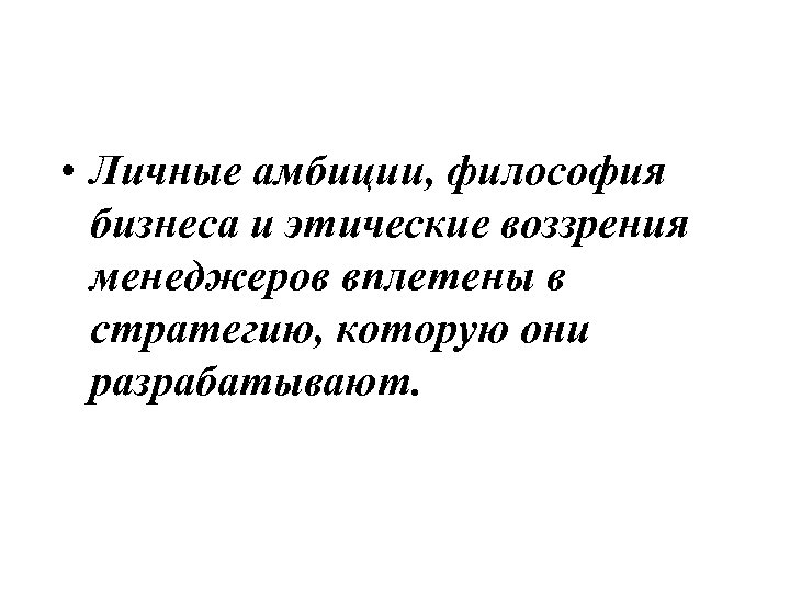  • Личные амбиции, философия бизнеса и этические воззрения менеджеров вплетены в стратегию, которую