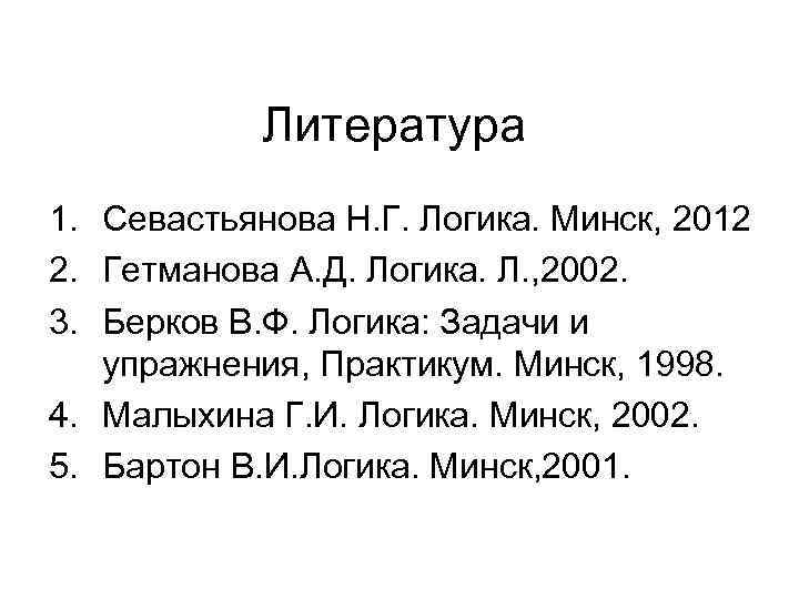 Литература 1. Севастьянова Н. Г. Логика. Минск, 2012 2. Гетманова А. Д. Логика. Л.