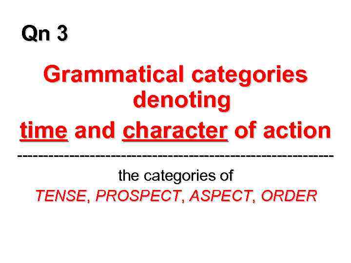 Qn 3 Grammatical categories denoting time and character of action ------------------------------the categories of TENSE,