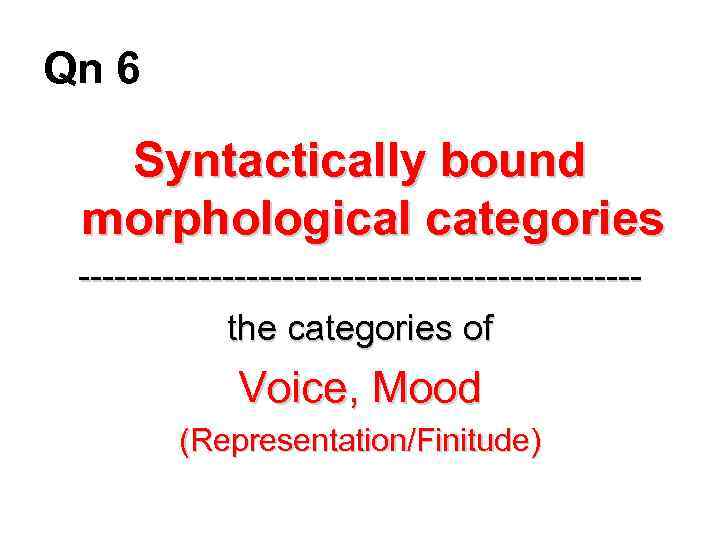 Qn 6 Syntactically bound morphological categories -----------------------the categories of Voice, Mood (Representation/Finitude) 