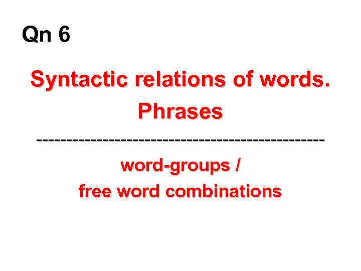 Qn 6 Syntactic relations of words. Phrases ------------------------word-groups / free word combinations 